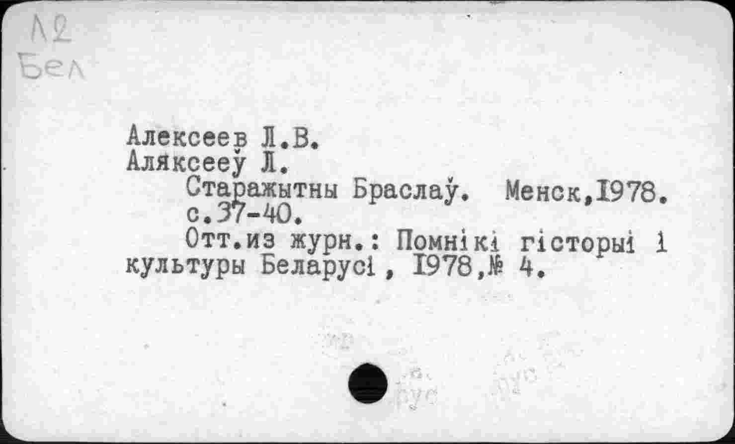 ﻿Алексеев Л.В.
Аляксееу Л.
Старажытны Браслау. Менок,1978.
с.37-40.
Отт.из журн.: Помнікі гісторьіі 1 культуры Беларусі, 1978,№ 4.